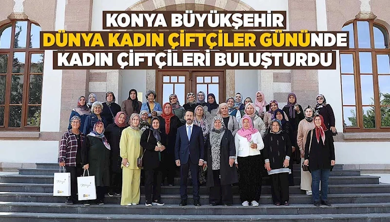 KONYA BÜYÜKŞEHİR “DÜNYA KADIN ÇİFTÇİLER GÜNÜ”NDE KADIN ÇİFTÇİLERİ BULUŞTURDU