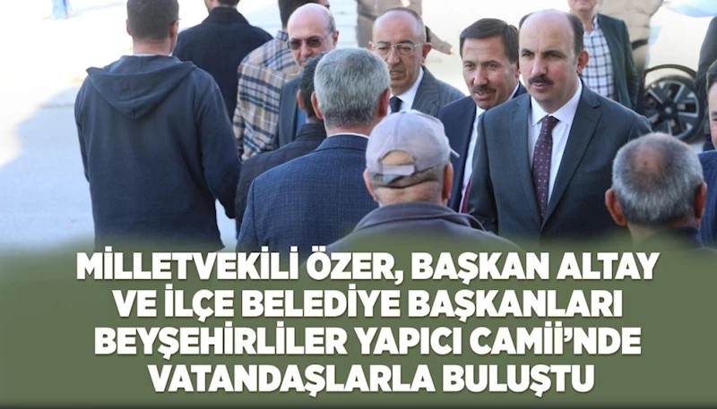 MİLLETVEKİLİ ÖZER, BAŞKAN ALTAY VE İLÇE BELEDİYE BAŞKANLARI BEYŞEHİRLİLER YAPICI CAMİİ’NDE VATANDAŞLARLA BULUŞTU