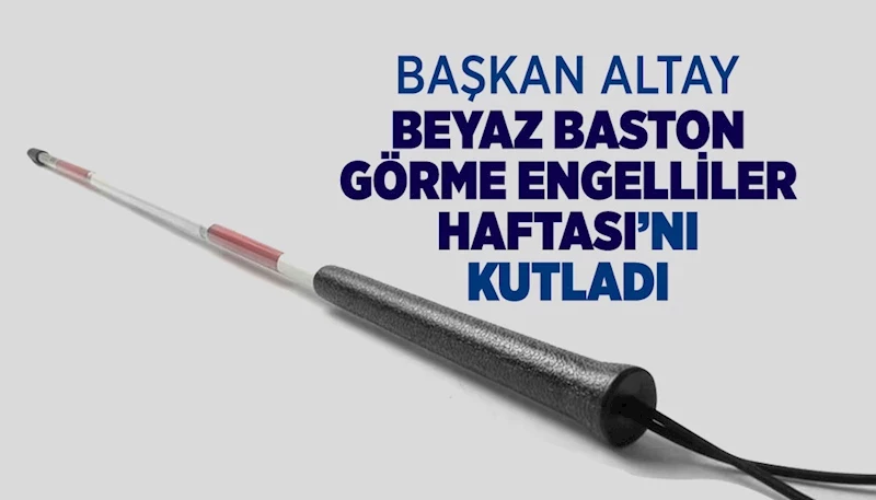 BAŞKAN ALTAY BEYAZ BASTON GÖRME ENGELLİLER HAFTASI’NI KUTLADI