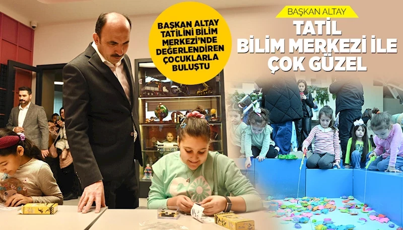 BAŞKAN ALTAY TATİLİNİ BİLİM MERKEZİ’NDE DEĞERLENDİREN ÇOCUKLARLA BULUŞTU