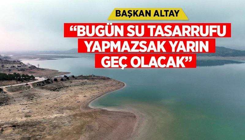 BAŞKAN ALTAY: “BUGÜN SU TASARRUFU YAPMAZSAK YARIN GEÇ OLACAK”