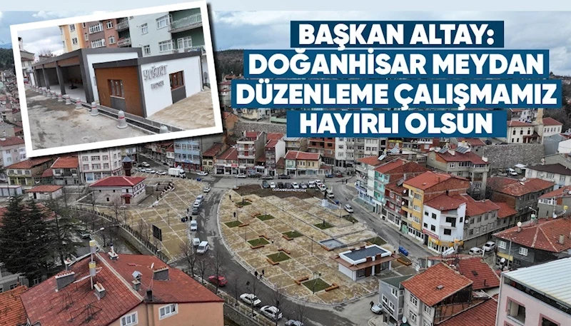 BAŞKAN ALTAY: “DOĞANHİSAR MEYDAN DÜZENLEME ÇALIŞMAMIZ HAYIRLI OLSUN”